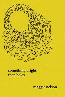 Something Bright, Then Holes: Poems by Nelson, Maggie