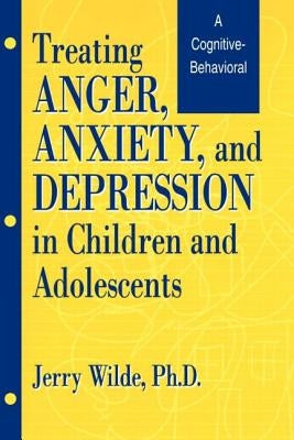 Treating Anger, Anxiety, And Depression In Children And Adolescents: A Cognitive-Behavioral Perspective by Wilde, Jerry