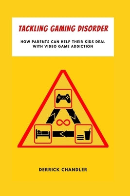 Tackling Gaming Disorder: How Parents Can Help Their Kids Deal With Video Game Addiction by Chandler, Derrick