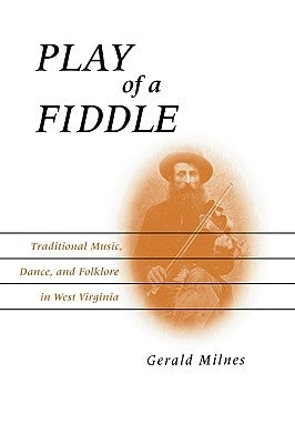 Play of a Fiddle: Traditional Music, Dance, and Folklore in West Virginia by Milnes, Gerald