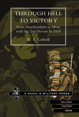 Through Hell to Victory. from Passchendaele to Mons with the 2nd Devons in 1918. by Colwill, R. a.