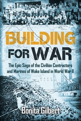 Building for War: The Epic Saga of the Civilian Contractors and Marines of Wake Island in World War II by Gilbert, Bonita