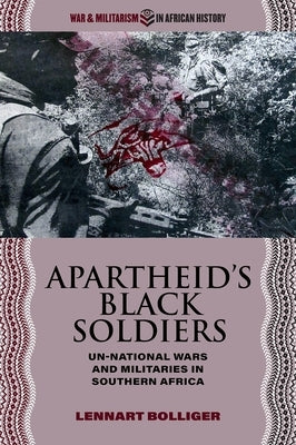 Apartheid's Black Soldiers: Un-National Wars and Militaries in Southern Africa by Bolliger, Lennart