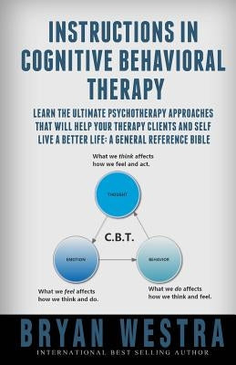 Instructions In Cognitive Behavioral Therapy: Learn The Ultimate Psychotherapy Approaches That Will Help Your Therapy Clients And Self Live A Better L by Westra, Bryan