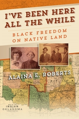 I've Been Here All the While: Black Freedom on Native Land by Roberts, Alaina E.