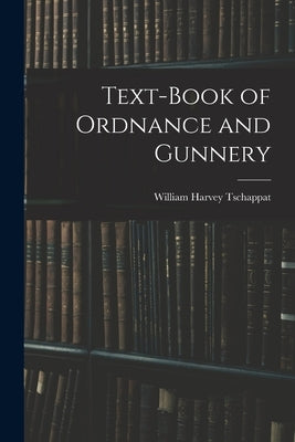 Text-Book of Ordnance and Gunnery by Tschappat, William Harvey