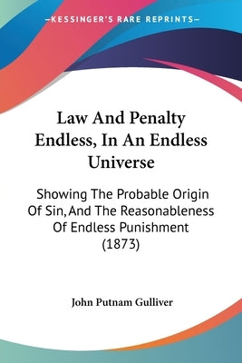 Law And Penalty Endless, In An Endless Universe: Showing The Probable Origin Of Sin, And The Reasonableness Of Endless Punishment (1873) by Gulliver, John Putnam