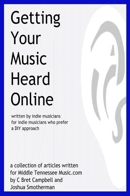 Getting Your Music Heard Online: written by indie musicians for indie musicians who prefer a DIY approach by Campbell, C. Bret