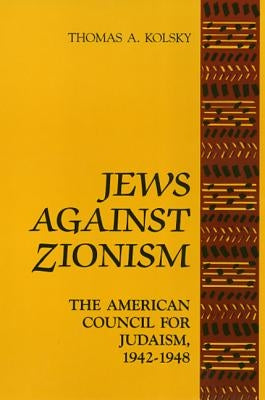 Jews Against Zionism: The American Council for Judaism, 1942-1948 by Kolsky, Thomas