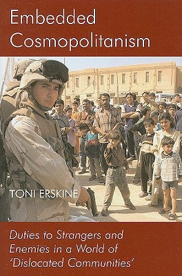 Embedded Cosmopolitanism: Duties to Strangers and Enemies in a World of 'Dislocated Communities' by Erskine, Toni