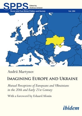 Imagining Europe and Ukraine: Mutual Perceptions of Europeans and Ukrainians in the 20th and Early 21st Century by Martynov, Andrii