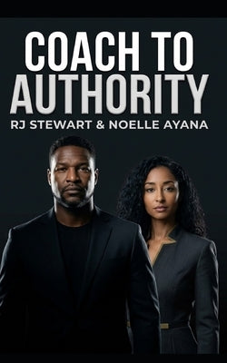 Coach to Authority: Installing the Standard That Makes You Undeniable: How to Build Authority, Attract Premium Clients, and Grow a Profitable Coaching by Ayana, Noelle