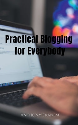Practical Blogging for Everybody by Ekanem, Anthony