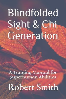 Blindfolded Sight and Chi Generation: A Training Manual for Superhuman Abilities by Smith, Robert John, III