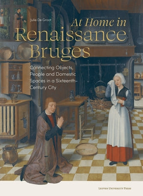At Home in Renaissance Bruges: Connecting Objects, People and Domestic Spaces in a Sixteenth-Century City by de de Groot, Julie