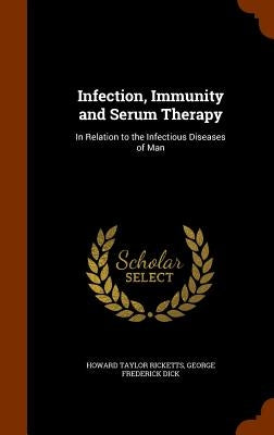 Infection, Immunity and Serum Therapy: In Relation to the Infectious Diseases of Man by Ricketts, Howard Taylor