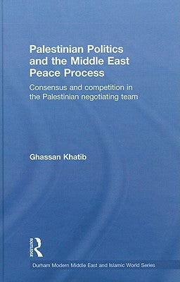 Palestinian Politics and the Middle East Peace Process: Consensus and Competition in the Palestinian Negotiating Team by Khatib, Ghassan