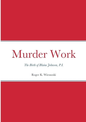 Murder Work: The Birth of Blaine Johnson, P.I. by Wiesnoski, Roger K.