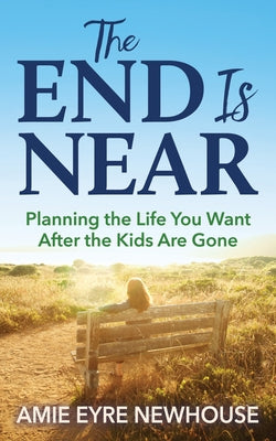 The End Is Near: Planning the Life You Want After the Kids Are Gone by Newhouse, Amie Eyre