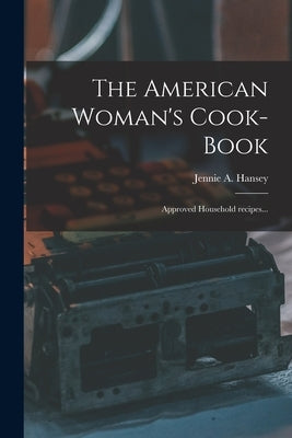The American Woman's Cook-book: Approved Household Recipes... by Hansey, Jennie a. (Jennie Adrienné)