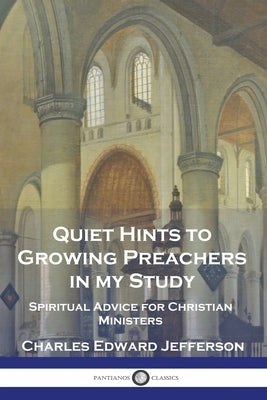 Quiet Hints to Growing Preachers in My Study: Spiritual Advice for Christian Ministers by Jefferson, Charles Edward