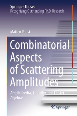 Combinatorial Aspects of Scattering Amplitudes: Amplituhedra, T-Duality, and Cluster Algebras by Parisi, Matteo