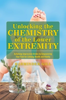 Unlocking the Chemistry of the Lower Extremity: Achieving Impressive Strides by Empowering Your Feet for Lifelong Health and Vitality by Gill, Harminder