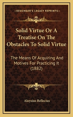 Solid Virtue Or A Treatise On The Obstacles To Solid Virtue: The Means Of Acquiring And Motives For Practicing It (1882) by Bellecius, Aloysius