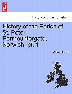 History of the Parish of St. Peter Permountergate, Norwich. PT. 1. by Hudson, William