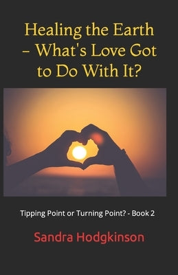 Healing the Earth - What's Love Got to Do With It? by Hodgkinson, Sandra May