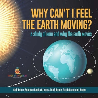 Why Can't I Feel the Earth Moving?: A Study of How and Why the Earth Moves Children's Science Books Grade 4 Children's Earth Sciences Books by Baby Professor
