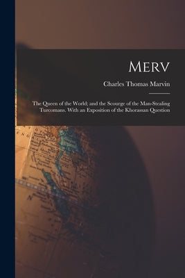 Merv: The Queen of the World; and the Scourge of the Man-Stealing Turcomans. With an Exposition of the Khorassan Question by Marvin, Charles Thomas