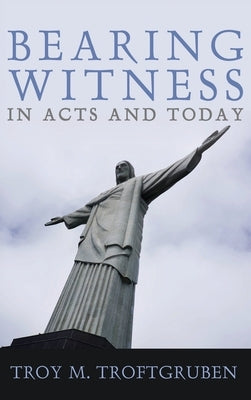 Bearing Witness in Acts and Today by Troftgruben, Troy M.