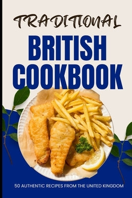 Traditional British Cookbook: 50 Authentic Recipes from The United Kingdom by Baker, Ava