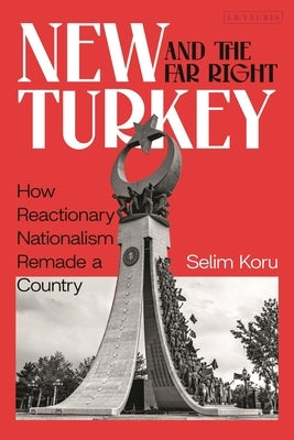 New Turkey and the Far-Right: How Reactionary Nationalism Remade a Country by Koru, Selim