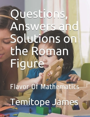 Questions, Answers and Solutions on the Roman Figure: Flavor Of Mathematics by James, Temitope