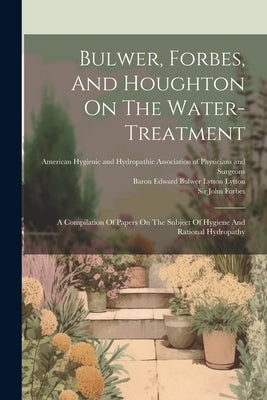Bulwer, Forbes, And Houghton On The Water-treatment: A Compilation Of Papers On The Subject Of Hygiene And Rational Hydropathy by Forbes, John