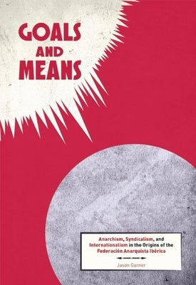 Goals and Means: Anarchism, Syndicalism, and Internationalism in the Origins of the Federaci Anarquista Ib駻ica by Garner, Jason