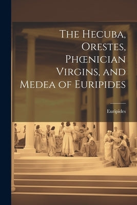 The Hecuba, Orestes, Phoenician Virgins, and Medea of Euripides by Euripides