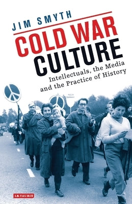 Cold War Culture: Intellectuals, the Media and the Practice of History by Smyth, Jim