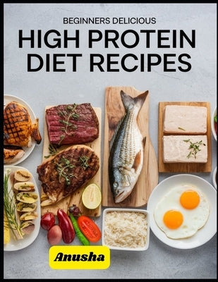 Beginners Delicious High Protein Diet Recipes: Vegetarian High Protein Diet Plan for Weight Loss by A, Anusha
