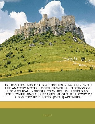 Euclid's Elements of Geometry [Book 1-6, 11,12] with Explanatory Notes; Together with a Selection of Geometrical Exercises. to Which Is Prefixed an In by Euclides