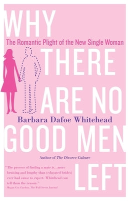 Why There Are No Good Men Left: The Romantic Plight of the New Single Woman by Whitehead, Barbara Dafoe