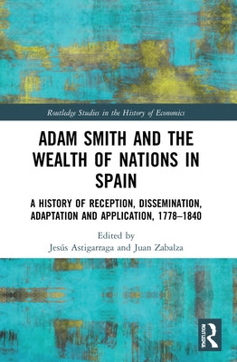 Adam Smith and The Wealth of Nations in Spain: A History of Reception, Dissemination, Adaptation and Application, 1777-1840 by Astigarraga, Jesús