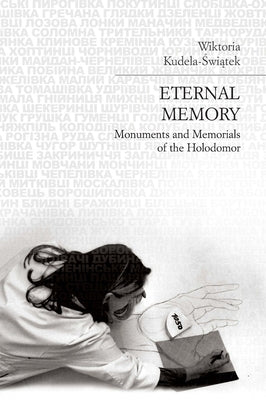 Eternal Memory: Monuments and Memorials of the Holodomor by Kudela-Świątek, Wiktoria