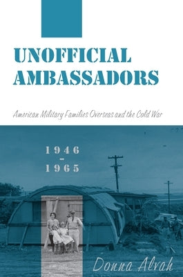 Unofficial Ambassadors: American Military Families Overseas and the Cold War, 1946-1965 by Alvah, Donna