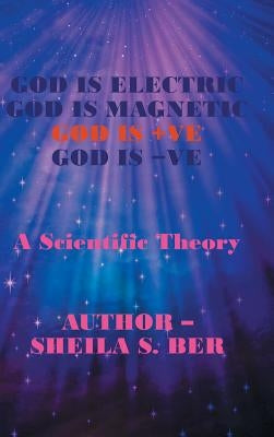God Is Electric God Is Magnetic God Is +Ve God Is -Ve: A Scientific Theory by Ber, Sheila S.