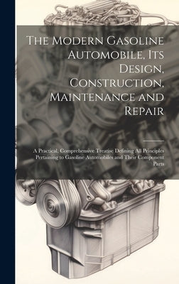 The Modern Gasoline Automobile, Its Design, Construction, Maintenance and Repair: A Practical, Comprehensive Treatise Defining All Principles Pertaini by Anonymous