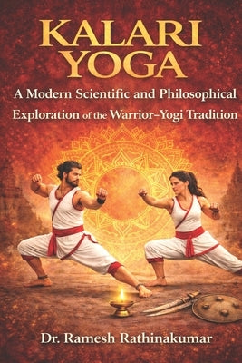 Kalari Yoga: A Modern Scientific and Philosophical Exploration of the Warrior-Yogi Tradition by Rathinakumar, Ramesh
