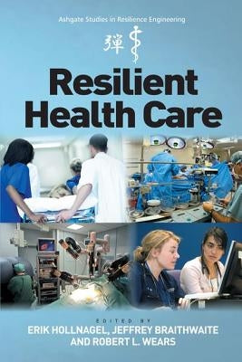 Resilient Health Care. Edited by Erik Hollnagel, Jeffrey Braithwaite, Robert L. Wears by Hollnagel, Erik